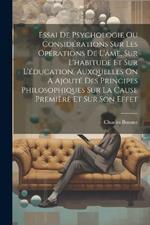 Essai De Psychologie Ou Considérations Sur Les Opérations De L'âme, Sur L'habitude Et Sur L'éducation, Auxquelles On A Ajouté Des Principes Philosophiques Sur La Cause Première Et Sur Son Effet