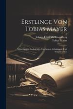 Erstlinge Von Tobias Mayer: Nebst Einigen Nachrichten Von Seinen Erfindungen Und Seinem Leben