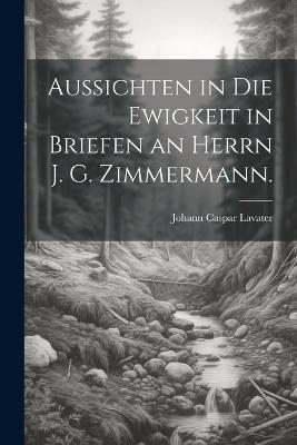 Aussichten in die Ewigkeit in Briefen an Herrn J. G. Zimmermann. - Johann Caspar Lavater - cover