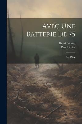 Avec Une Batterie De 75: Ma Pièce - Paul Lintier,Henri Béraud - cover
