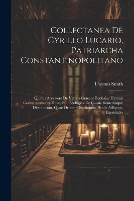 Collectanea De Cyrillo Lucario, Patriarcha Constantinopolitano: Quibus Accessere De Veteris Graecae Ecclesiae Hymnis Commentationes Duae, Et Theologica De Causis Remediisque Dissidiorum, Quae Orbem Christianum Hodie Affligunt, Exercitatio - Thomas Smith - cover