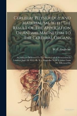 Cerebral Physiology And Materialism, With The Result Of The Application Of Animal Magnetism To The Cerebral Organs: An Address Delivered To The Phrenological Association In London, June 20, 1842. By W.c. Engledue With A Letter From Dr. Elliotson On - W C Engledue - cover