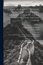 China, In A Series Of Views, Displaying The Scenery, Architecture And Social Habits Of That Ancient Empire: Drawn, From Original ... By Thomas Allom. With Historical And Descriptive Notices By G. N. Wright; Volume 2