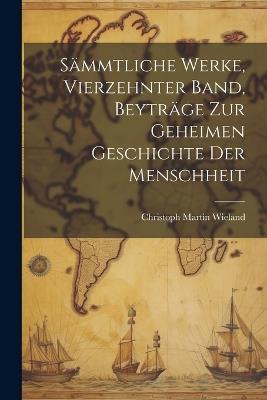 Sämmtliche Werke, Vierzehnter Band, Beyträge zur geheimen Geschichte der Menschheit - Christoph Martin Wieland - cover