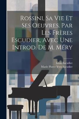 Rossini, Sa Vie Et Ses Oeuvres. Par Les Frères Escudier, Avec Une Introd. De M. Méry - cover