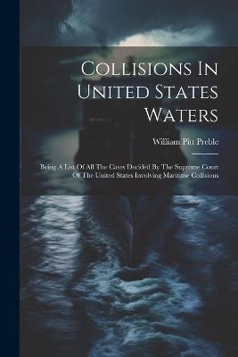 Collisions In United States Waters: Being A List Of All The Cases Decided By The Supreme Court Of The United States Involving Maritime Collisions - William Pitt Preble - cover