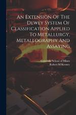 An Extension Of The Dewey System Of Classification Applied To Metallurgy, Metallography And Assaying