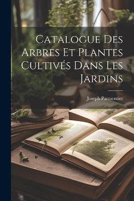 Catalogue Des Arbres Et Plantes Cultivés Dans Les Jardins - Joseph Parmentier - cover