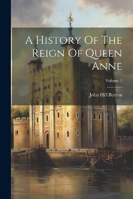 A History Of The Reign Of Queen Anne; Volume 1 - John Hill Burton - cover
