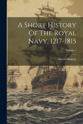 A Short History Of The Royal Navy, 1217-1815; Volume 1 - David Hannay - cover