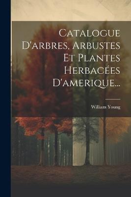 Catalogue D'arbres, Arbustes Et Plantes Herbacées D'amerique... - William Young - cover