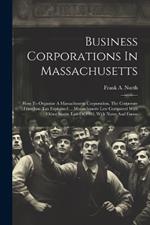 Business Corporations In Massachusetts: How To Organize A Massachusetts Corporation. The Corporate Franchise Tax Explained ... Massachusetts Law Compared With Other States. Law Of 1903, With Notes And Forms