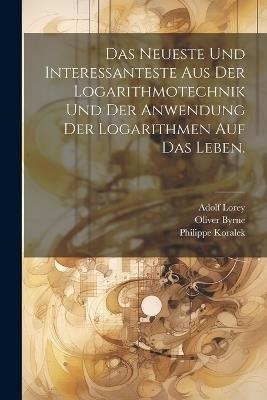 Das Neueste und Interessanteste aus der Logarithmotechnik und der Anwendung der Logarithmen auf das Leben. - Oliver Byrne,Philippe Koralek,Adolf Lorey - cover