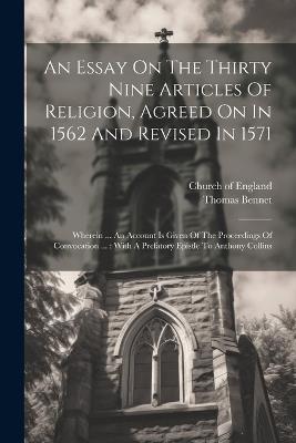 An Essay On The Thirty Nine Articles Of Religion, Agreed On In 1562 And Revised In 1571: Wherein ... An Account Is Given Of The Proceedings Of Convocation ...: With A Prefatory Epistle To Anthony Collins - Thomas Bennet - cover