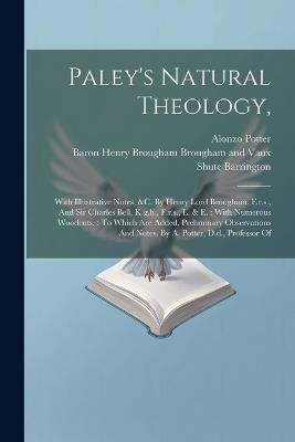 Paley's Natural Theology,: With Illustrative Notes, &c. By Henry Lord Brougham, F.r.s., And Sir Charles Bell, K.g.h., F.r.s., L. & E.: With Numerous Woodcuts.: To Which Are Added, Preliminary Observations And Notes. By A. Potter, D.d., Professor Of - William Paley - cover