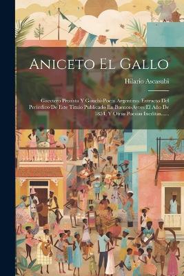 Aniceto El Gallo: Gacetero Prosista Y Gauchi-poeta Argentino. Extracto Del Periodico De Este Titulo Publicado En Buenos-ayres El Año De 1854, Y Otras Poesias Ineditas...... - Hilario Ascasubi - cover