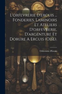 L'orfevrerie D'ercuis ... Fonderies, Laminoirs Et Ateliers D'orfevrerie, D'argenture Et Dorure A Ercuis (oise). - Orfevrerie D'Ercuis - cover