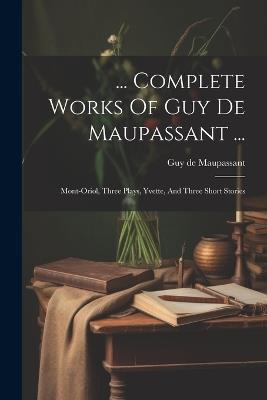 ... Complete Works Of Guy De Maupassant ...: Mont-oriol, Three Plays, Yvette, And Three Short Stories - Guy De Maupassant - cover