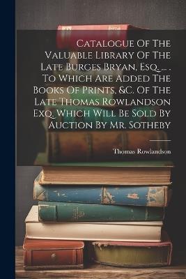 Catalogue Of The Valuable Library Of The Late Burges Bryan, Esq. ... . To Which Are Added The Books Of Prints, &c. Of The Late Thomas Rowlandson Exq. Which Will Be Sold By Auction By Mr. Sotheby - Thomas Rowlandson - cover
