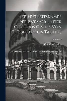 Der Freiheitskampf Der Bataver Unter Claudius Civilis Von C. Conrnelius Tacitus: Mit Einleitung, Commentar Und Zwei Kartenversehen Von Dr. Carl Christ. Conr. Völker; Volume 2 - Cornelius Tacitus - cover