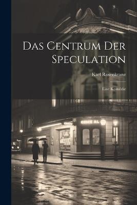 Das Centrum der Speculation: Eine Komödie - Karl Rosenkranz - cover