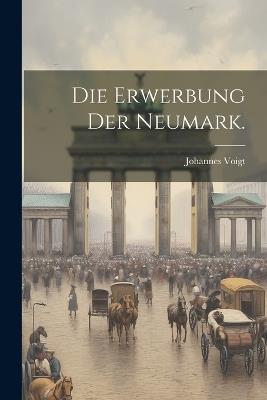 Die Erwerbung der Neumark. - Johannes Voigt - cover