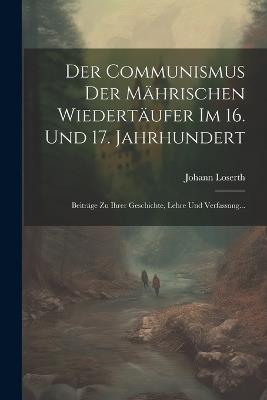 Der Communismus der Mährischen Wiedertäufer im 16. und 17. Jahrhundert: Beiträge zu ihrer Geschichte, Lehre und Verfassung... - Johann Loserth - cover