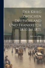 Der Krieg zwischen Deutschland und Frankreich 1870 bis 1871.