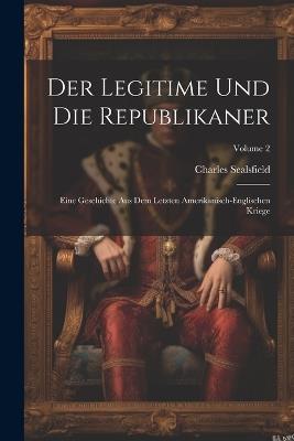 Der Legitime Und Die Republikaner: Eine Geschichte Aus Dem Letzten Amerikanisch-englischen Kriege; Volume 2 - Charles Sealsfield - cover