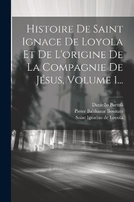 Histoire De Saint Ignace De Loyola Et De L'origine De La Compagnie De Jésus, Volume 1... - Daniello Bartoli - cover