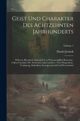 Geist Und Charakter Des Achtzehnten Jahrhunderts: Politisch, Moralisch, Ästhetisch Und Wissenschaftlich Betrachtet. Cultur-charakter Des Achtzehnten Jahrhunderts: Nach Bürgerlicher Verfassung, Sittlichkeit, Kunstgeschmack Und Wissenschaft; Volume 1 - Daniel Jenisch - cover