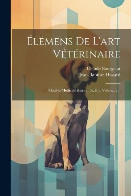Élémens De L'art Vétérinaire: Matière Médicale Raisonnée, Etc, Volume 2... - Claude Bourgelat,Jean-Baptiste Huzard - cover