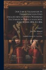 Der Junge Feldjaeger In Französischen Und Englischen Diensten Während Des Spanisch Portugiesischen Kriegs Von 1806 Bis 1816: Eingeführt Durch J. W. Von Göthe; Volume 3