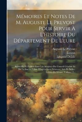 Mémoires Et Notes De M. Auguste Le Prevost Pour Servir À L'histoire Du Département De L'eure: Recueillis Et Publiés Sous Les Auspices Du Conseil Général Et De La Société Libre D'agriculture, Sciences, Arts Et Belles-lettres De L'eure, Volume 2... - Auguste Le Prévost,Léopold DeLisle - cover