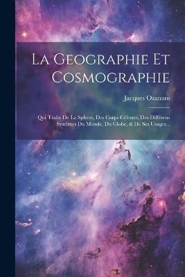 La Geographie Et Cosmographie: Qui Traite De La Sphere, Des Corps Célestes, Des Différens Systêmes Du Monde, Du Globe, & De Ses Usages... - Jacques Ozanam - cover