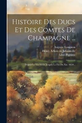 Histoire Des Ducs Et Des Comtes De Champagne ...: Depuis Le Vie Siècle Jusqu'à La Fin Du Xie. 1859... - Léon Pigeotte,Auguste Longnon - cover