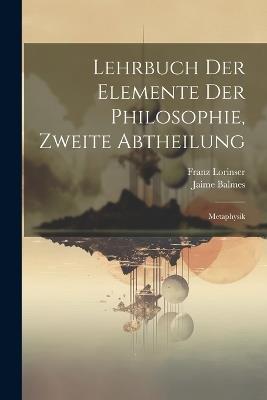 Lehrbuch der Elemente der Philosophie, Zweite Abtheilung: Metaphysik - Jaime Balmes,Franz Lorinser - cover
