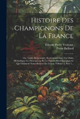 Histoire Des Champignons De La France: Ou, Traité Élémentaire, Renfermant Dans Un Ordre Méthodique Les Descriptions Et Les Figures Des Champignons Qui Croissent Naturellement En France, Volume 2, Part 1... - Pierre Bulliard - cover