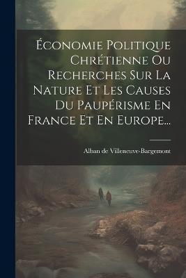 Économie Politique Chrétienne Ou Recherches Sur La Nature Et Les Causes Du  Paupérisme En France Et En Europe...