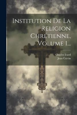 Institution De La Religion Chrétienne, Volume 1... - Jean Calvin,Charles Icard - cover