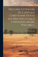 Histoire Littéraire De L'afrique Chrétienne Depuis Les Origines Jusquä L'invasion Arabe, Volume 1...