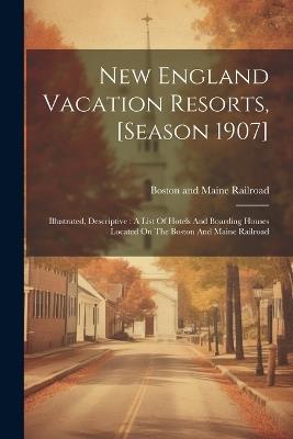 New England Vacation Resorts, [season 1907]: Illustrated, Descriptive: A List Of Hotels And Boarding Houses Located On The Boston And Maine Railroad - cover