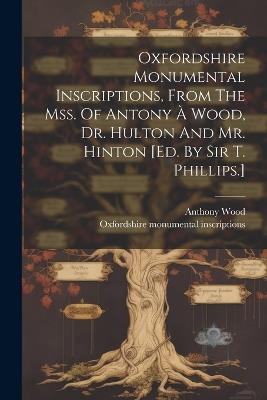 Oxfordshire Monumental Inscriptions, From The Mss. Of Antony À Wood, Dr. Hulton And Mr. Hinton [ed. By Sir T. Phillips.] - Oxfordshire Monumental Inscriptions,Anthony Wood - cover