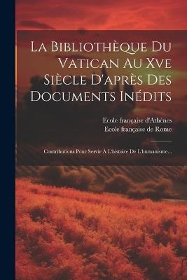 La Bibliothèque Du Vatican Au Xve Siècle D'après Des Documents Inédits: Contributions Pour Servir À L'histoire De L'humanisme... - Ecole Française D'Athènes - cover