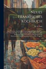 Neues Fränkisches Kochbuch: Oder Deutliche Und Bewährte Anweisung Zur Vortheilhaftesten Und Schmakhaften Zubereitung Der Speisen Und Getränke, Des Backwerks Und Der Konfituren, Wie Auch Früchte Einzumachen Und Zu Trocknen, Verschiedene Essige Zu