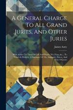 A General Charge To All Grand Juries, And Other Juries: With Advice To Those Of Life And Death, Nisi Prius, &c... To Which Is Prefix'd, A Discourse Of The Antiquity, Power, And Duty Of Juries