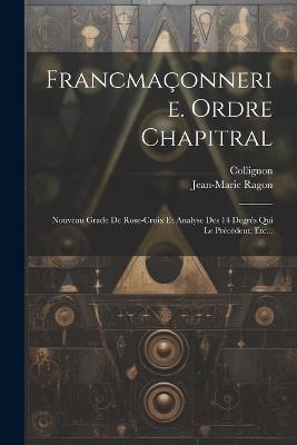 Francmaçonnerie. Ordre Chapitral: Nouveau Grade De Rose-croix Et Analyse Des 14 Degrés Qui Le Précèdent, Etc... - Jean-Marie Ragon,Collignon - cover