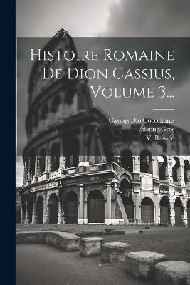 Histoire Romaine De Dion Cassius, Volume 3... - Cassius Dio Cocceianus,Etienne Gros,V Boissée - cover