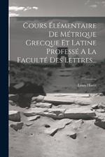 Cours Élémentaire De Métrique Grecque Et Latine Professé A La Faculté Des Lettres...