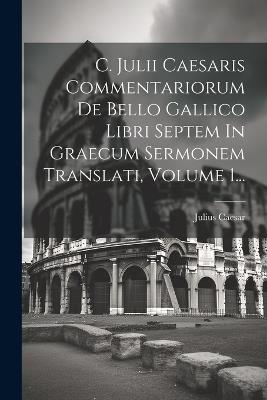 C. Julii Caesaris Commentariorum De Bello Gallico Libri Septem In Graecum Sermonem Translati, Volume 1... - Julius Caesar - cover